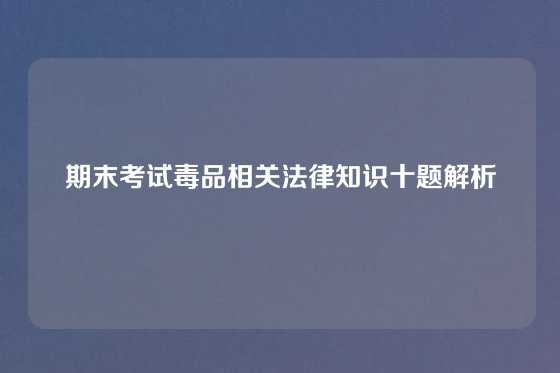 期末考试毒品相关法律知识十题解析
