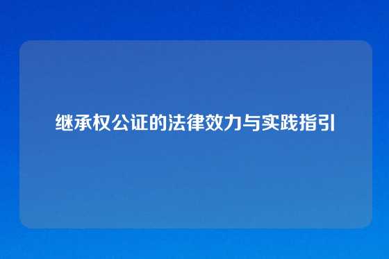 继承权公证的法律效力与实践指引