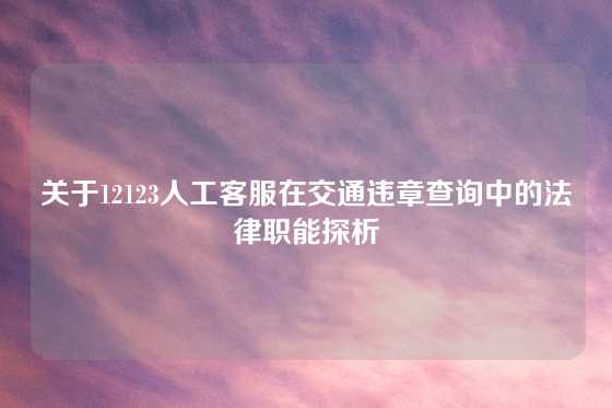 关于12123人工客服在交通违章查询中的法律职能探析