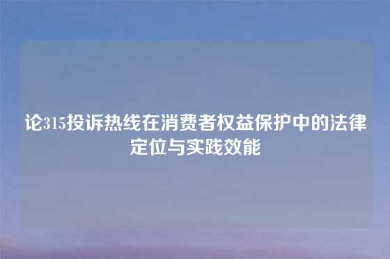 论315投诉热线在消费者权益保护中的法律定位与实践效能