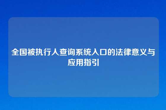 全国被执行人查询系统入口的法律意义与应用指引