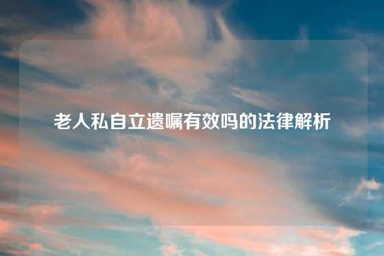老人私自立遗嘱有效吗的法律解析