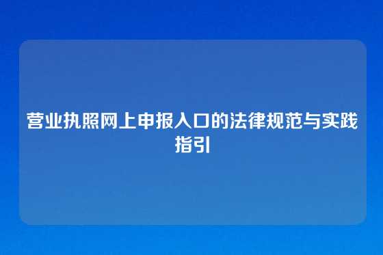 营业执照网上申报入口的法律规范与实践指引