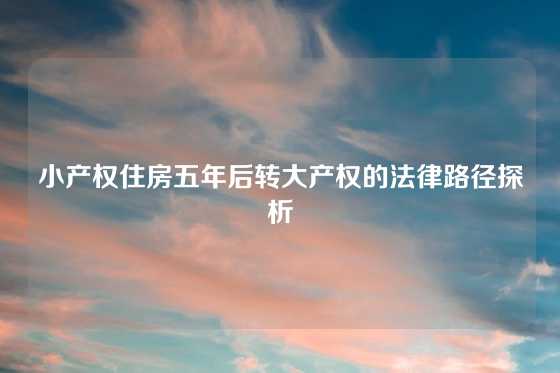 小产权住房五年后转大产权的法律路径探析