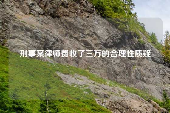 刑事案律师费收了三万的合理性质疑