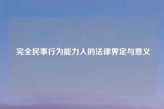  完全民事行为能力人的法律界定与意义