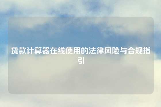 贷款计算器在线使用的法律风险与合规指引