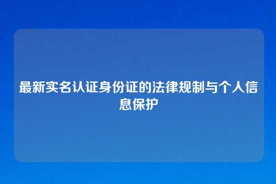 最新实名认证身份证的法律规制与个人信息保护