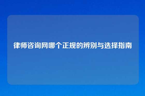 律师咨询网哪个正规的辨别与选择指南