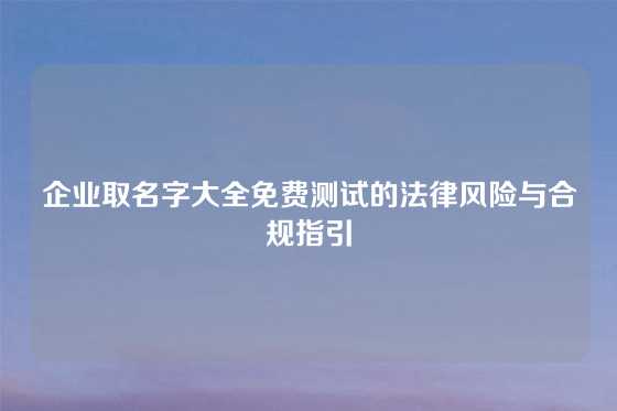 企业取名字大全免费测试的法律风险与合规指引