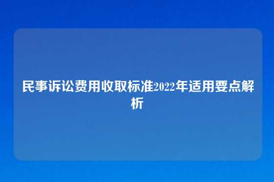 民事诉讼费用收取标准2022年适用要点解析