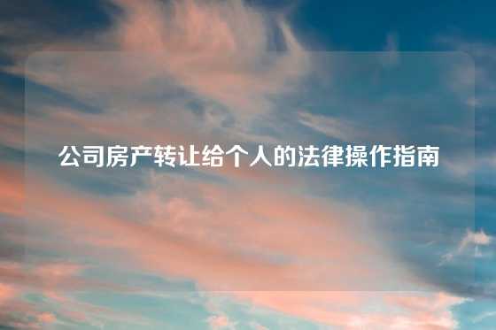 公司房产转让给个人的法律操作指南