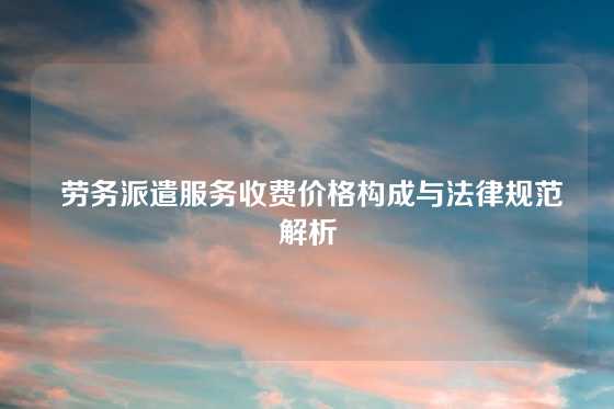  劳务派遣服务收费价格构成与法律规范解析