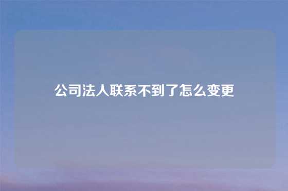 公司法人联系不到了怎么变更