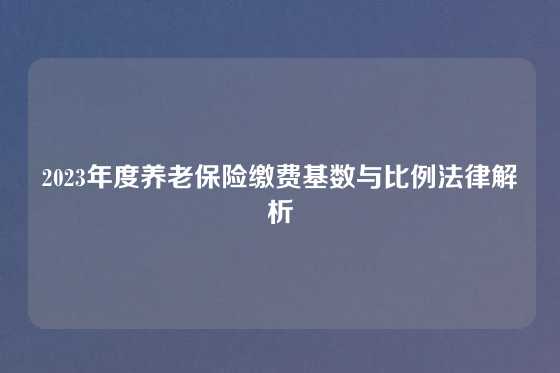 2023年度养老保险缴费基数与比例法律解析