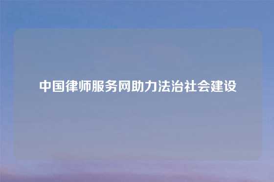 中国律师服务网助力法治社会建设