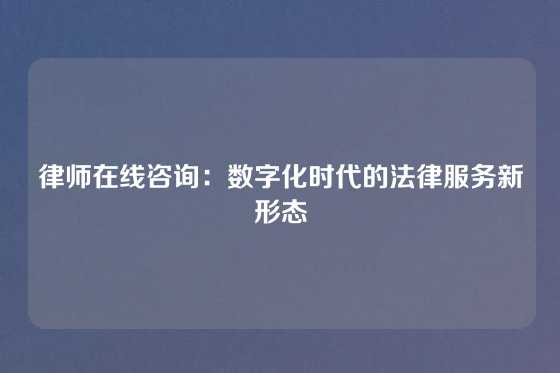 律师在线咨询：数字化时代的法律服务新形态