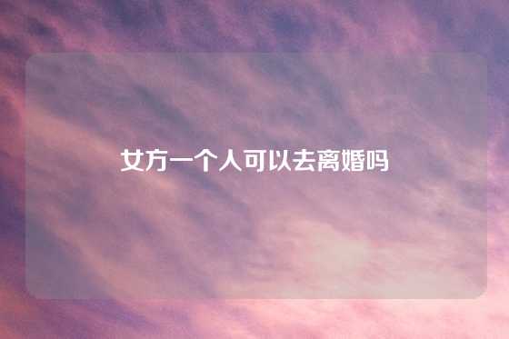 女方一个人可以去离婚吗