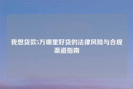 我想贷款5万哪里好贷的法律风险与合规渠道指南