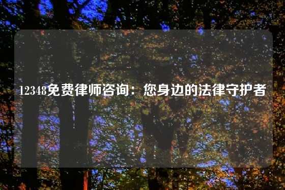 12348免费律师咨询：您身边的法律守护者