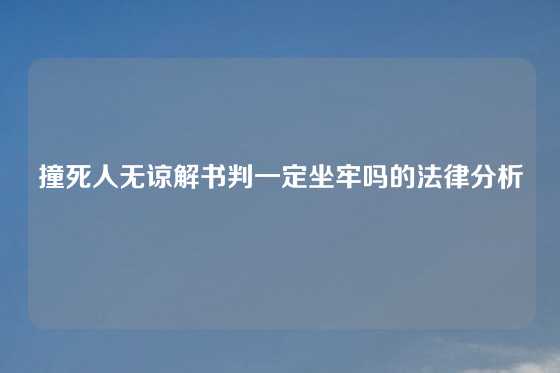 撞死人无谅解书判一定坐牢吗的法律分析