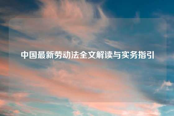 中国最新劳动法全文解读与实务指引