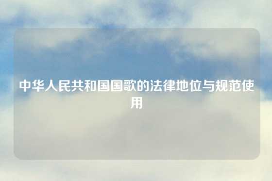 中华人民共和国国歌的法律地位与规范使用