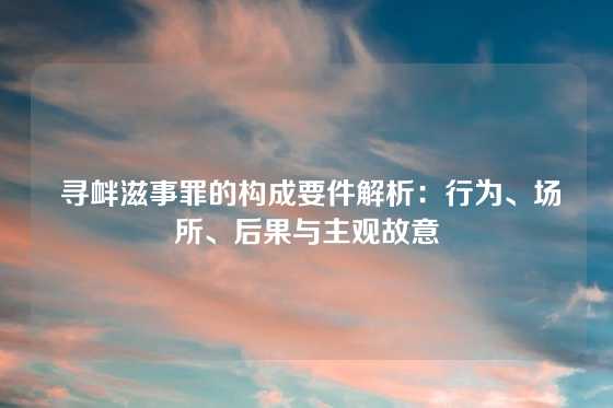  寻衅滋事罪的构成要件解析：行为、场所、后果与主观故意