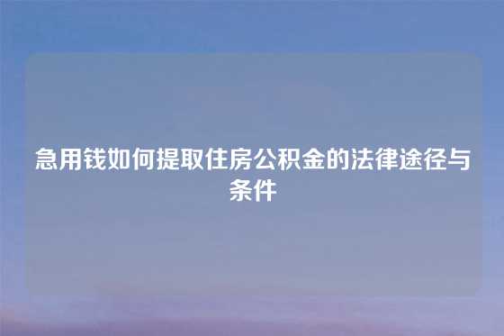 急用钱如何提取住房公积金的法律途径与条件