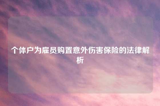 个体户为雇员购置意外伤害保险的法律解析