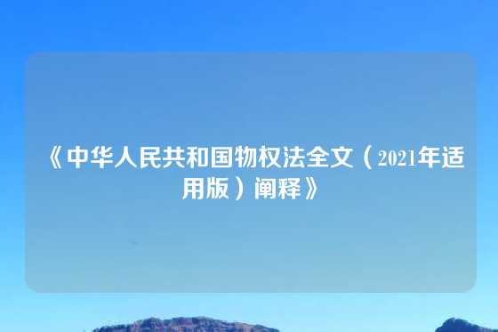 《中华人民共和国物权法全文（2021年适用版）阐释》