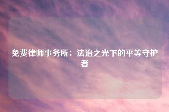 免费律师事务所：法治之光下的平等守护者