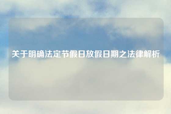 关于明确法定节假日放假日期之法律解析