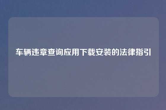 车辆违章查询应用下载安装的法律指引