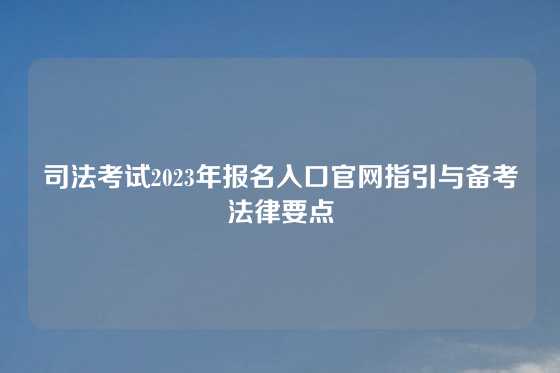 司法考试2023年报名入口官网指引与备考法律要点