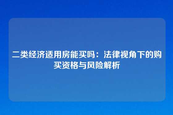 二类经济适用房能买吗：法律视角下的购买资格与风险解析