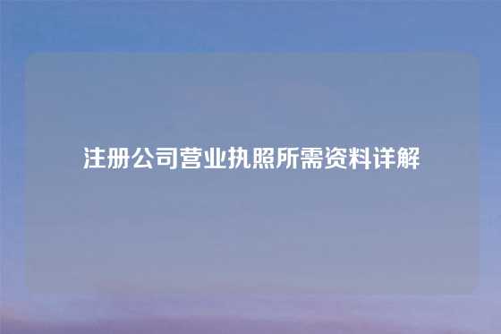 注册公司营业执照所需资料详解