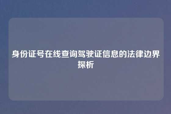 身份证号在线查询驾驶证信息的法律边界探析