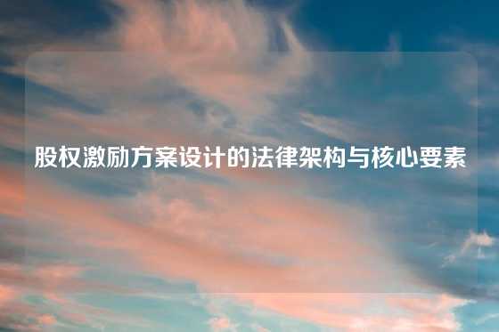 股权激励方案设计的法律架构与核心要素