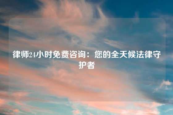 律师24小时免费咨询：您的全天候法律守护者