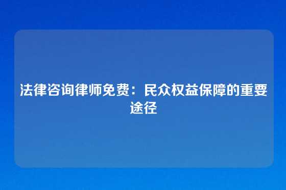 法律咨询律师免费：民众权益保障的重要途径