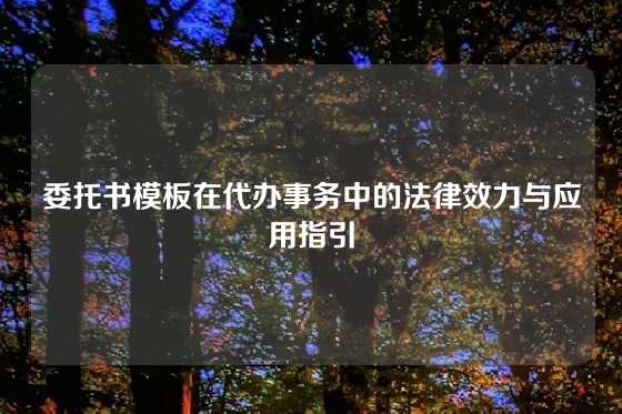 委托书模板在代办事务中的法律效力与应用指引