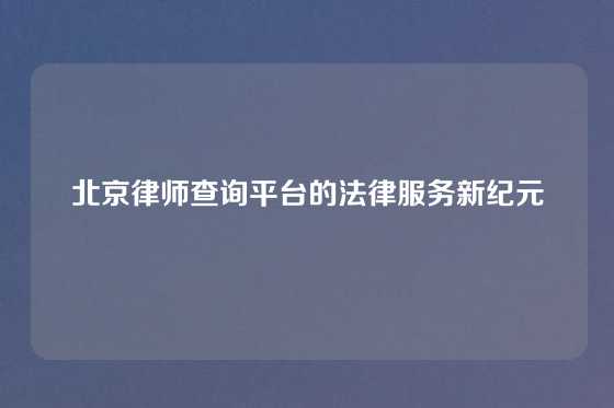 北京律师查询平台的法律服务新纪元