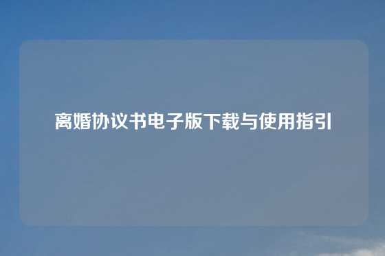 离婚协议书电子版下载与使用指引