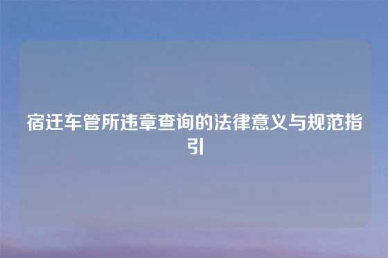 宿迁车管所违章查询的法律意义与规范指引