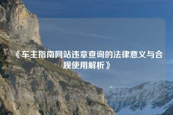 《车主指南网站违章查询的法律意义与合规使用解析》