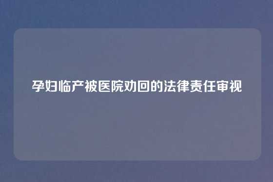 孕妇临产被医院劝回的法律责任审视