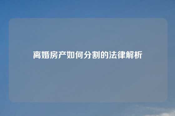 离婚房产如何分割的法律解析