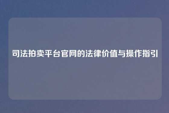 司法拍卖平台官网的法律价值与操作指引