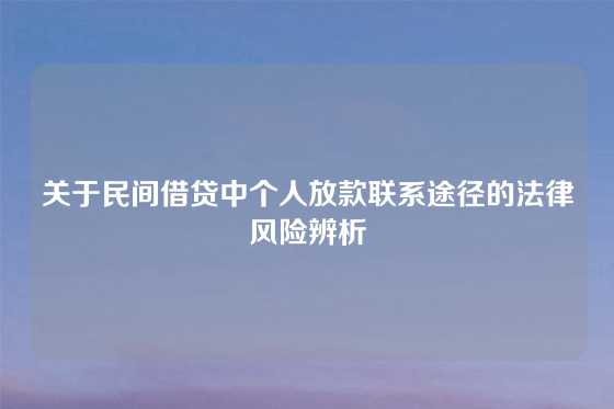关于民间借贷中个人放款联系途径的法律风险辨析